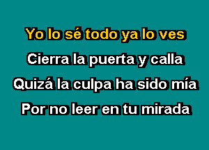 Yo lo Stiz todo ya lo ves
Cierra la puerta y calla
Quiza la culpa ha sido mia

For no leer en tu mirada