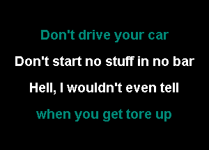 Don't drive your car
Don't start no stuff in no bar

Hell, I wouldn't even tell

when you get tore up