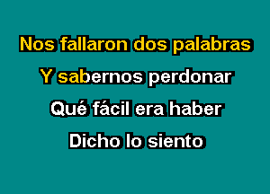 Nos fallaron dos palabras

Y sabernos perdonar
Quc'a facil era haber

Dicho Io siento