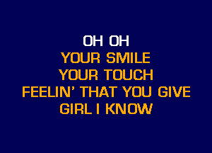 OH OH
YOUR SMILE
YOUR TOUCH

FEELIN' THAT YOU GIVE
GIRLI KNOW