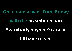 Got a date a week from Friday

with the preacher's son

Everybody says he's crazy,

I'll have to see