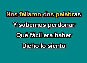 Nos fallaron dos palabras

Y sabernos perdonar
Quc'a facil era haber

Dicho Io siento