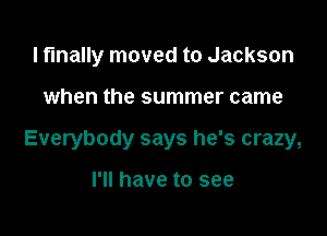 lf'lnally moved to Jackson

when the summer came

Everybody says he's crazy,

I'll have to see