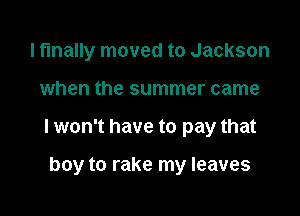 lf'lnally moved to Jackson

when the summer came

lwon't have to pay that

boy to rake my leaves
