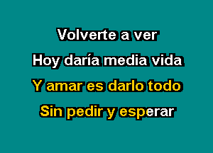 Volverte a ver

Hoy daria media Vida

Y amar es darlo todo

Sin pedir y esperar