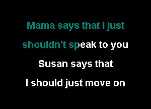 Mama says that Ijust

shouldn't speak to you

Susan says that

I should just move on