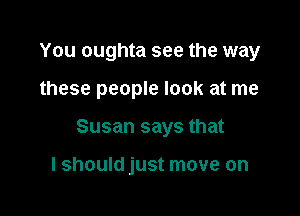 You oughta see the way

these people look at me

Susan says that

I should just move on