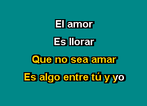 El amor
Es llorar

Que no sea amar

Es algo entre to y yo