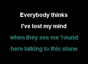 Everybody thinks

I've lost my mind

when they see me 'round

here talking to this stone