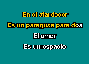 En el atardecer
Es un paraguas para dos

El amor

Es un espacio