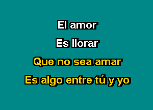 El amor
Es llorar

Que no sea amar

Es algo entre to y yo