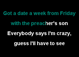 Got a date a week from Friday
with the preacher's son
Everybody says I'm crazy,

guess I'll have to see