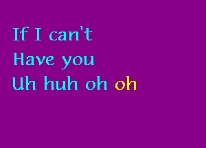 IfI can't
Have you

Uh huh oh oh