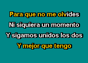 Para que no me olvides
Ni siquiera un momento
Y sigamos unidos los dos

Y mejor que tengo