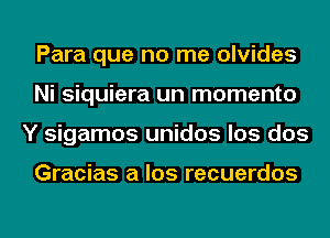 Para que no me olvides
Ni siquiera un momento
Y sigamos unidos los dos

Gracias a los recuerdos