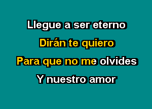 Llegue a ser eterno

Dirz'm te quiero

Para que no me olvides

Y nuestro amor