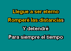 Llegue a ser eterno
Rompertiz- las distancias
Y detendrc'a

Para siempre el tiempo

g