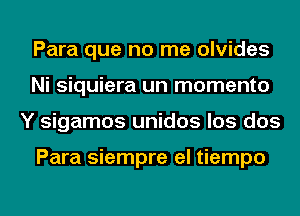 Para que no me olvides
Ni siquiera un momento
Y sigamos unidos los dos

Para siempre el tiempo