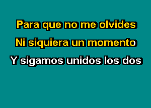 Para que no me olvides

Ni siquiera un momento

Y sigamos unidos los dos