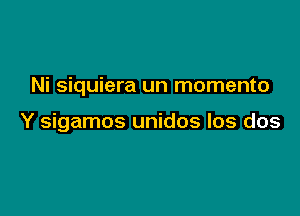 Ni siquiera un momento

Y sigamos unidos los dos