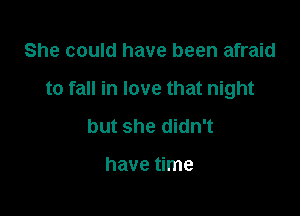 She could have been afraid

to fall in love that night

but she didn't

have time