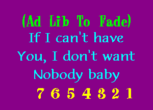 (Ad Lib To Fade)
IfI can't have

You, I don't want
Nobody baby

7654321