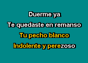 Duerme ya
Te quedaste en remanso

Tu pecho blanco

lndolente y perezoso