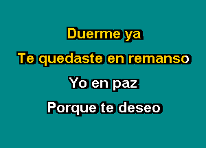 Duerme ya
Te quedaste en remanso

Yo en paz

Porque te deseo