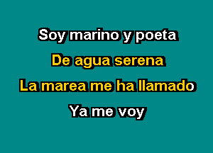 Soy marino y poeta
De agua serena

La marea me ha llamado

Ya me voy