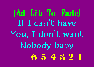 (Ad Lib To Fade)
IfI can't have

You, I don't want
Nobody baby

654321