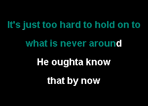 It's just too hard to hold on to

what is never around

He oughta know

that by now