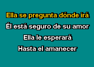 Ella 5e pregunta dc'mde ira
El esta seguro de su amor
Ella le esperara

Hasta el amanecer