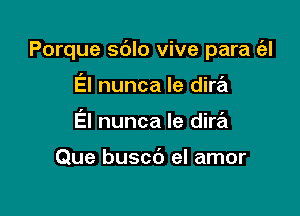 Porque sdlo vive para ('2!

El nunca le dira
El nunca le dire'i

Que buscc') el amor