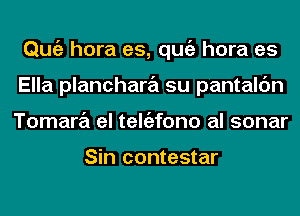 Qmiz hora es, qugz hora es
Ella planchara su pantalc'm
Tamara el teltizfono al sonar

Sin contestar