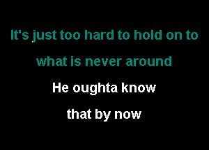 It's just too hard to hold on to

what is never around

He oughta know

that by now