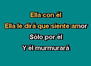 Ella con ('el

Ella Ie dirz'i que siente amor

Sdlo por (al

Y (e! murmurara