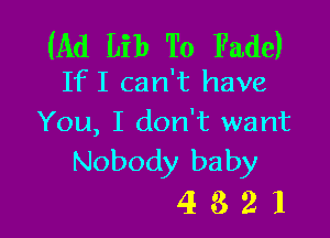 (Ad Lib To Fade)
IfI can't have

You, I don't want
Nobody baby

4321