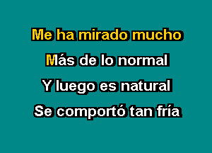 Me ha mirado mucho
mas de lo normal

Y luego es natural

Se comportb tan fria