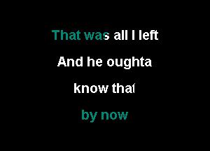 That was all I left

And he oughta

know that

by now