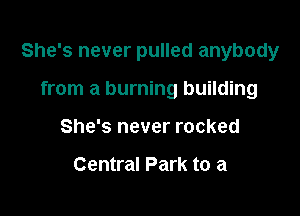 She's never pulled anybody

from a burning building
She's never rocked

Central Park to a