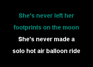 She's never left her

footprints on the moon

She's never made a

solo hot air balloon ride