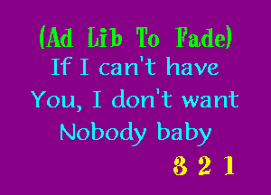 (Ad Lib To Fade)
IfI can't have

You, I don't want
Nobody baby

321