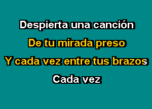 Despierta una cancic'm

De tu mirada preso
Y cada vez entre tus brazos

Cada vez