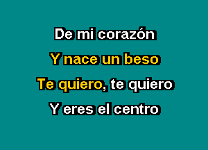 De mi corazdn

Y nace un beso

Te quiero, te quiero

Y eres el centro