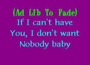 (Ad Lib To Fade)
IfI can't have

You, I don't want
Nobody baby