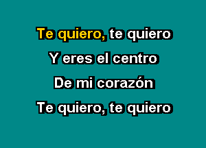 Te quiero, te quiero
Y eres el centro

De mi corazc'm

Te quiero, te quiero