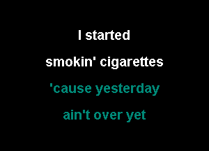I started

smokin' cigarettes

'cause yesterday

ain't over yet