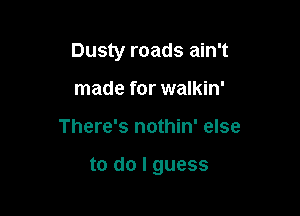 Dusty roads ain't
made for walkin'

There's nothin' else

to do I guess