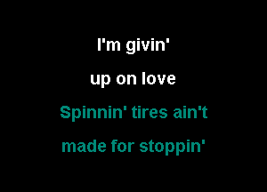 I'm givin'
up on love

Spinnin' tires ain't

made for stoppin'