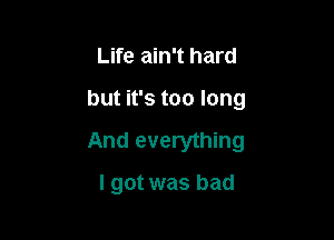 Life ain't hard

but it's too long

And everything

I got was bad